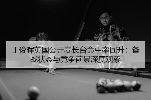 丁俊晖英国公开赛长台命中率回升：备战状态与竞争前景深度观察