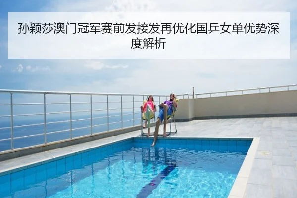 孙颖莎澳门冠军赛前发接发再优化国乒女单优势深度解析