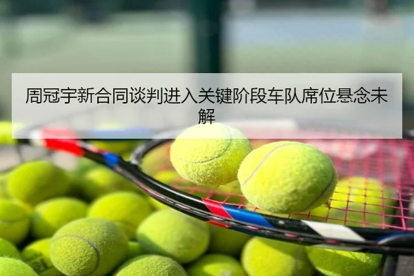 周冠宇新合同谈判进入关键阶段车队席位悬念未解